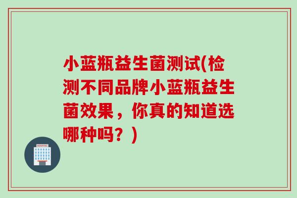 小蓝瓶益生菌测试(检测不同品牌小蓝瓶益生菌效果，你真的知道选哪种吗？)