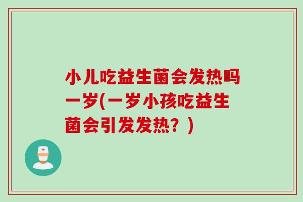 小儿吃益生菌会发热吗一岁(一岁小孩吃益生菌会引发发热?) 小儿吃益生菌会发热吗一岁(一岁小孩吃益生菌会引发发热?)