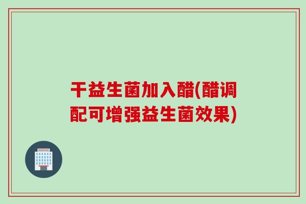 干益生菌加入醋(醋调配可增强益生菌效果)