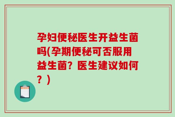 孕妇医生开益生菌吗(孕期可否服用益生菌?医生建议如何?) 孕妇医生开益生菌吗(孕期可否服用益生菌?医生建议如何?)