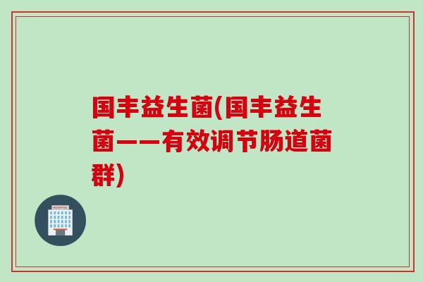国丰益生菌(国丰益生菌——有效调节肠道菌群) 国丰益生菌(国丰益生菌——有效调节肠道菌群)