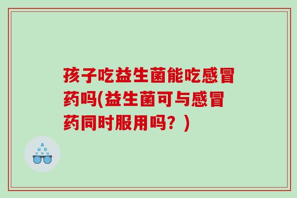 孩子吃益生菌能吃药吗(益生菌可与药同时服用吗?) 孩子吃益生菌能吃药吗(益生菌可与药同时服用吗?)
