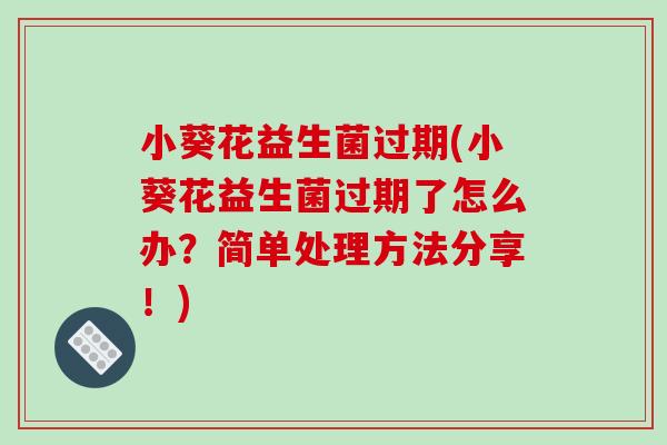 小葵花益生菌过期(小葵花益生菌过期了怎么办？简单处理方法分享！)