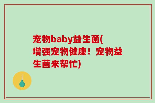 宠物baby益生菌(增强宠物健康!宠物益生菌来帮忙) 宠物baby益生菌(增强宠物健康!宠物益生菌来帮忙)