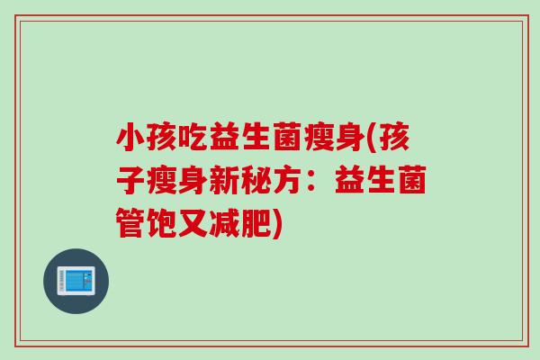 小孩吃益生菌瘦身(孩子瘦身新秘方：益生菌管饱又)