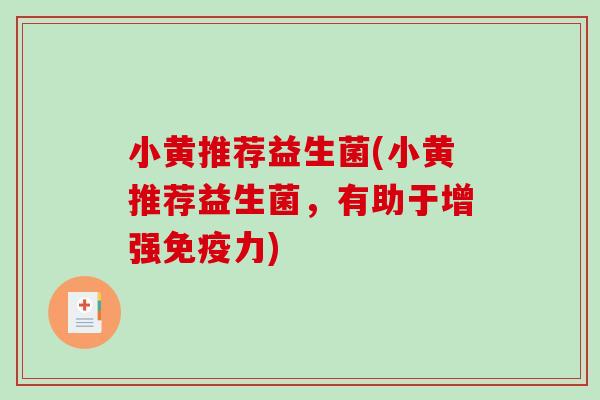 小黄推荐益生菌(小黄推荐益生菌，有助于增强免疫力)