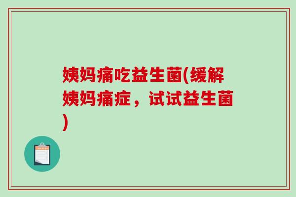 姨妈痛吃益生菌(缓解姨妈痛症，试试益生菌)