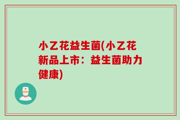 小乙花益生菌(小乙花新品上市：益生菌助力健康)