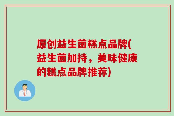 原创益生菌糕点品牌(益生菌加持，美味健康的糕点品牌推荐)