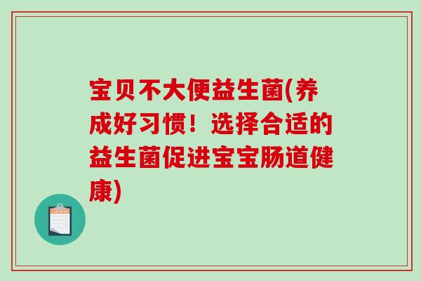 宝贝不大便益生菌(养成好习惯！选择合适的益生菌促进宝宝肠道健康)