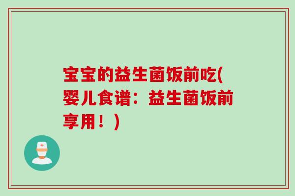 宝宝的益生菌饭前吃(婴儿食谱：益生菌饭前享用！)
