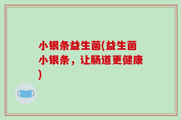 小银条益生菌(益生菌小银条，让肠道更健康)