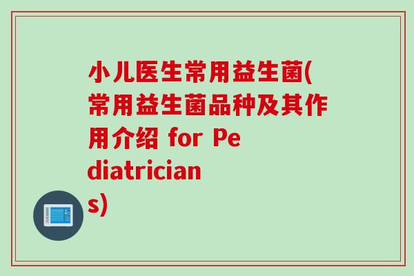 小儿医生常用益生菌(常用益生菌品种及其作用介绍 for Pediatricians)