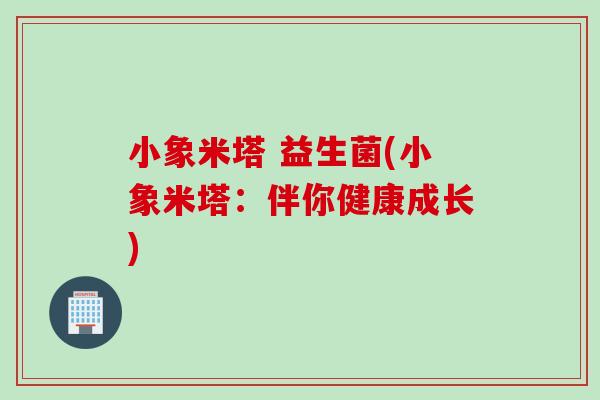 小象米塔 益生菌(小象米塔：伴你健康成长)