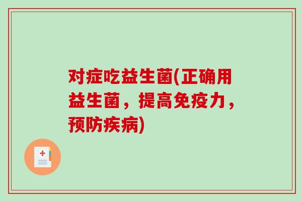 对症吃益生菌(正确用益生菌，提高免疫力，预防疾病)