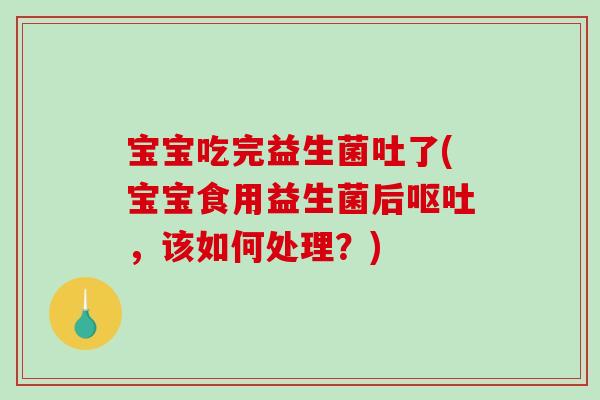 宝宝吃完益生菌吐了(宝宝食用益生菌后,该如何处理?) 宝宝吃完益生菌吐了(宝宝食用益生菌后,该如何处理?)