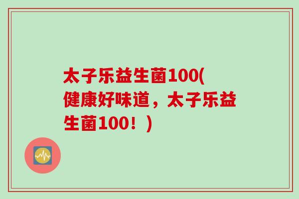 太子乐益生菌100(健康好味道，太子乐益生菌100！)