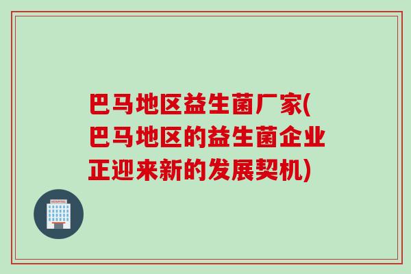 巴马地区益生菌厂家(巴马地区的益生菌企业正迎来新的发展契机)