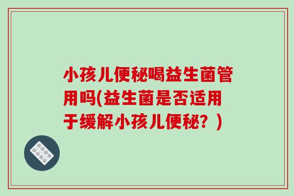小孩儿喝益生菌管用吗(益生菌是否适用于缓解小孩儿?) 小孩儿喝益生菌管用吗(益生菌是否适用于缓解小孩儿?)