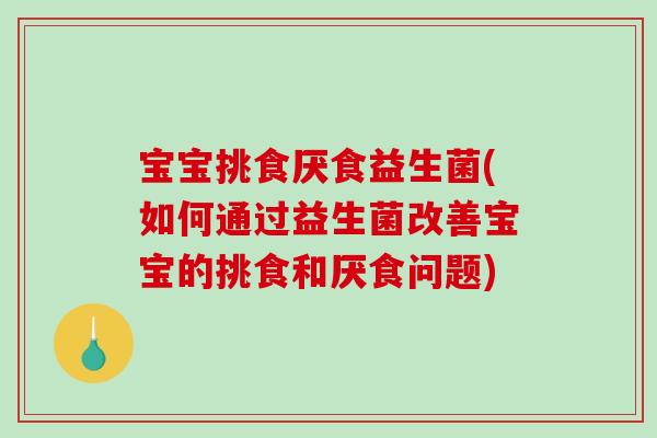 宝宝挑食厌食益生菌(如何通过益生菌改善宝宝的挑食和厌食问题) 宝宝挑食厌食益生菌(如何通过益生菌改善宝宝的挑食和厌食问题)