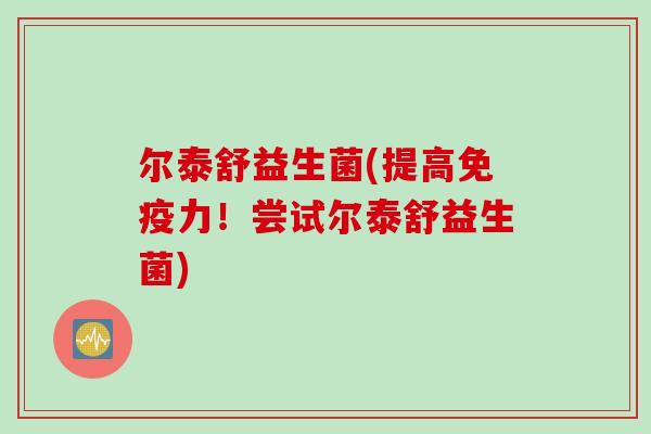 尔泰舒益生菌(提高免疫力！尝试尔泰舒益生菌)