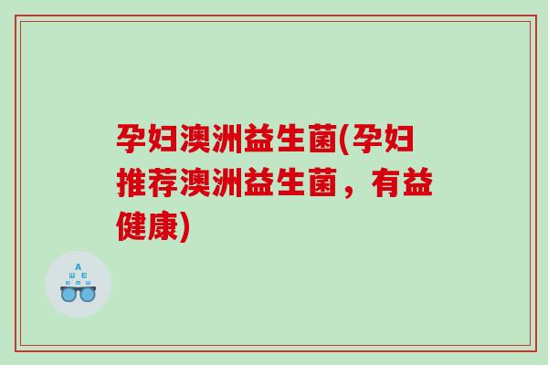 孕妇澳洲益生菌(孕妇推荐澳洲益生菌，有益健康)