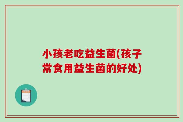 小孩老吃益生菌(孩子常食用益生菌的好处)