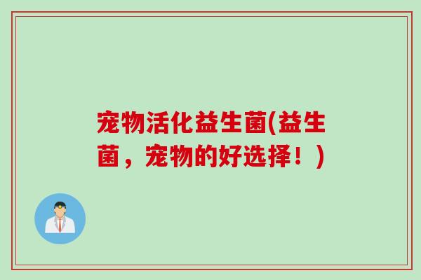 宠物活化益生菌(益生菌,宠物的好选择!) 宠物活化益生菌(益生菌,宠物的好选择!)