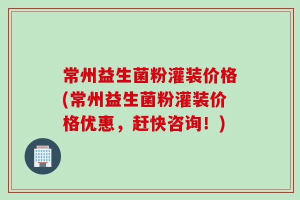 常州益生菌粉灌装价格(常州益生菌粉灌装价格优惠，赶快咨询！)