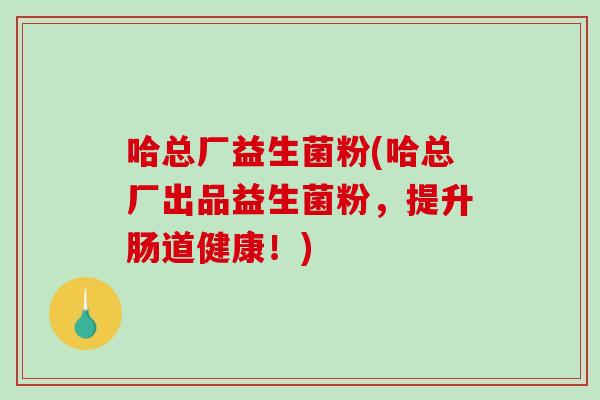 哈总厂益生菌粉(哈总厂出品益生菌粉，提升肠道健康！)