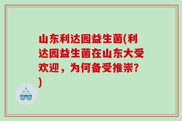 山东利达园益生菌(利达园益生菌在山东大受欢迎，为何备受推崇？)