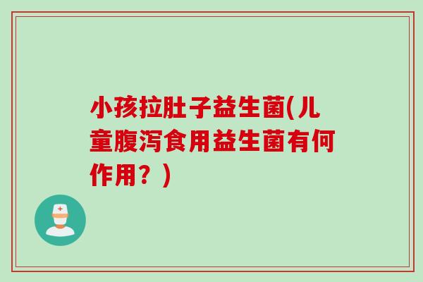 小孩拉肚子益生菌(儿童食用益生菌有何作用?) 小孩拉肚子益生菌(儿童食用益生菌有何作用?)