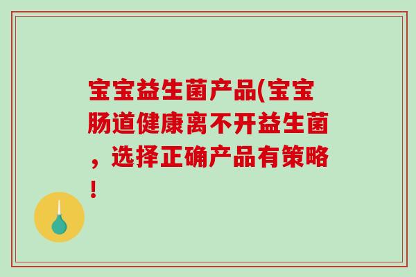 宝宝益生菌产品(宝宝肠道健康离不开益生菌，选择正确产品有策略！