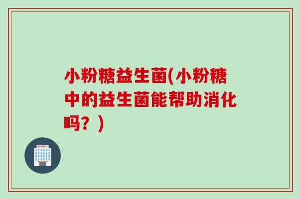 小粉糖益生菌(小粉糖中的益生菌能帮助消化吗？)