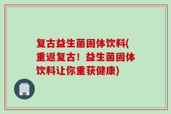 复古益生菌固体饮料(重返复古!益生菌固体饮料让你重获健康) 复古益生菌固体饮料(重返复古!益生菌固体饮料让你重获健康)