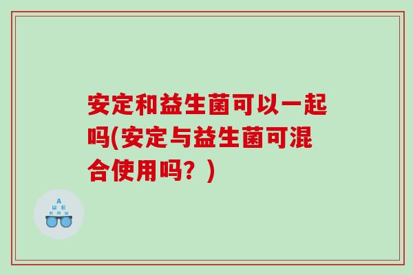 安定和益生菌可以一起吗(安定与益生菌可混合使用吗？)