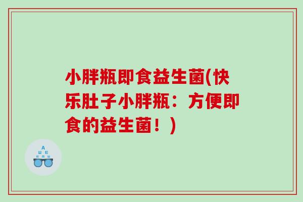 小胖瓶即食益生菌(快乐肚子小胖瓶：方便即食的益生菌！)