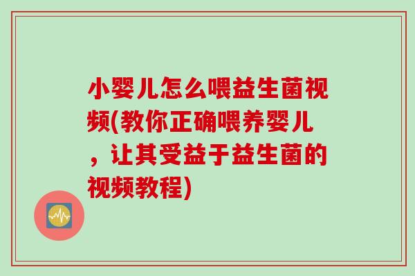 小婴儿怎么喂益生菌视频(教你正确喂养婴儿，让其受益于益生菌的视频教程)