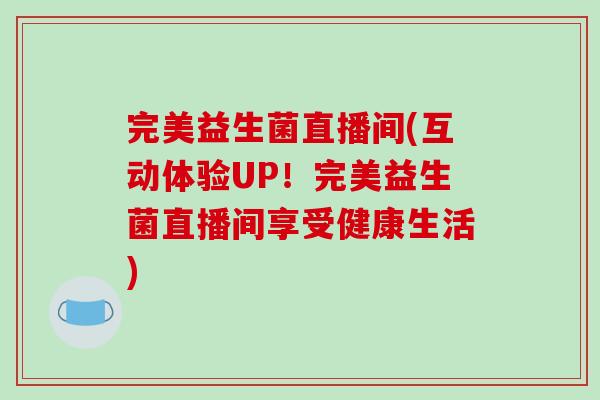 完美益生菌直播间(互动体验UP!完美益生菌直播间享受健康生活) 完美益生菌直播间(互动体验UP!完美益生菌直播间享受健康生活)