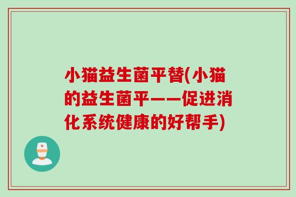 小猫益生菌平替(小猫的益生菌平——促进消化系统健康的好帮手)