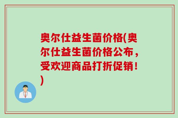 奥尔仕益生菌价格(奥尔仕益生菌价格公布，受欢迎商品打折促销！)