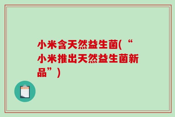 小米含天然益生菌(“小米推出天然益生菌新品”) 小米含天然益生菌(“小米推出天然益生菌新品”)