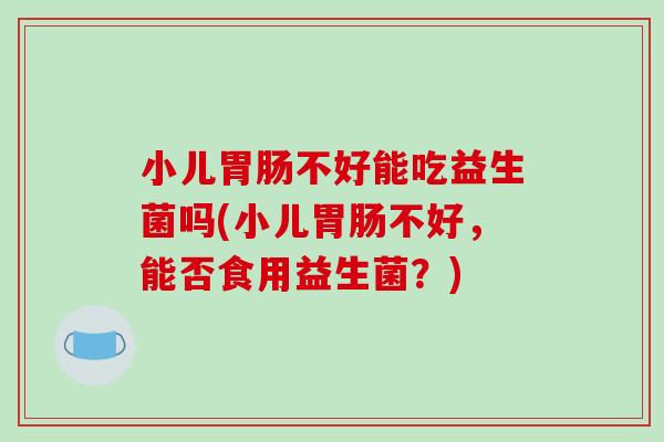 小儿胃肠不好能吃益生菌吗(小儿胃肠不好，能否食用益生菌？)