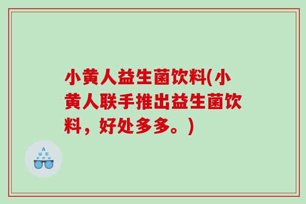 小黄人益生菌饮料(小黄人联手推出益生菌饮料，好处多多。)