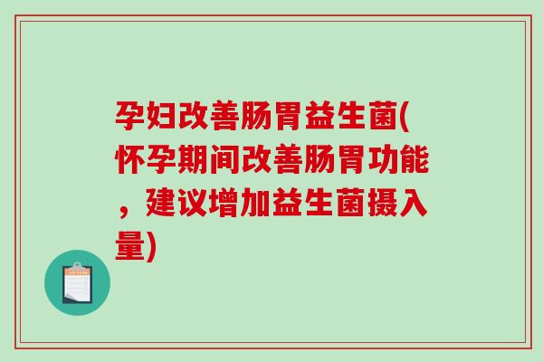 孕妇改善肠胃益生菌(怀孕期间改善肠胃功能,建议增加益生菌摄入量) 孕妇改善肠胃益生菌(怀孕期间改善肠胃功能,建议增加益生菌摄入量)