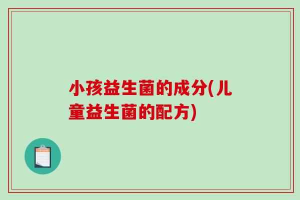 小孩益生菌的成分(儿童益生菌的配方)