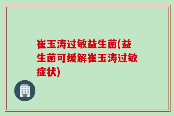 崔玉涛过敏益生菌(益生菌可缓解崔玉涛过敏症状)