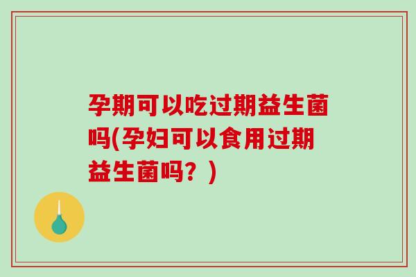 孕期可以吃过期益生菌吗(孕妇可以食用过期益生菌吗?) 孕期可以吃过期益生菌吗(孕妇可以食用过期益生菌吗?)