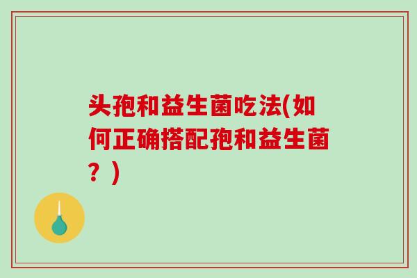 头孢和益生菌吃法(如何正确搭配孢和益生菌？)