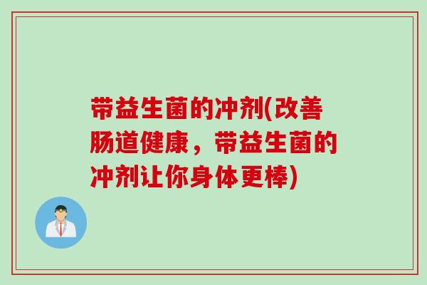 带益生菌的冲剂(改善肠道健康,带益生菌的冲剂让你身体更棒) 带益生菌的冲剂(改善肠道健康,带益生菌的冲剂让你身体更棒)